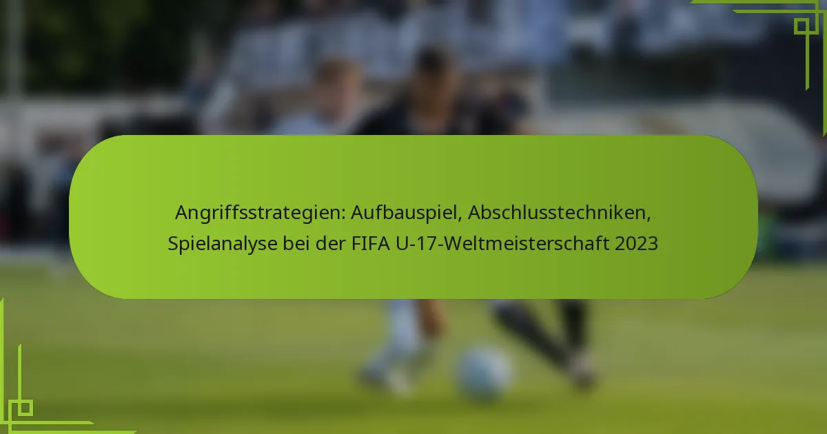 Angriffsstrategien: Aufbauspiel, Abschlusstechniken, Spielanalyse bei der FIFA U-17-Weltmeisterschaft 2023