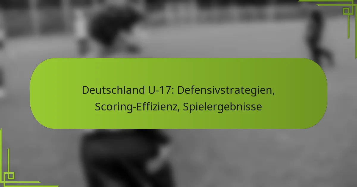 Deutschland U-17: Defensivstrategien, Scoring-Effizienz, Spielergebnisse