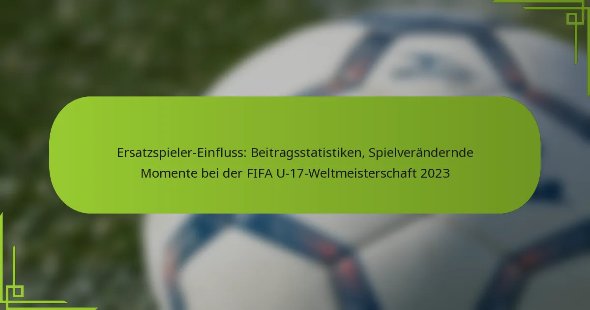Ersatzspieler-Einfluss: Beitragsstatistiken, Spielverändernde Momente bei der FIFA U-17-Weltmeisterschaft 2023