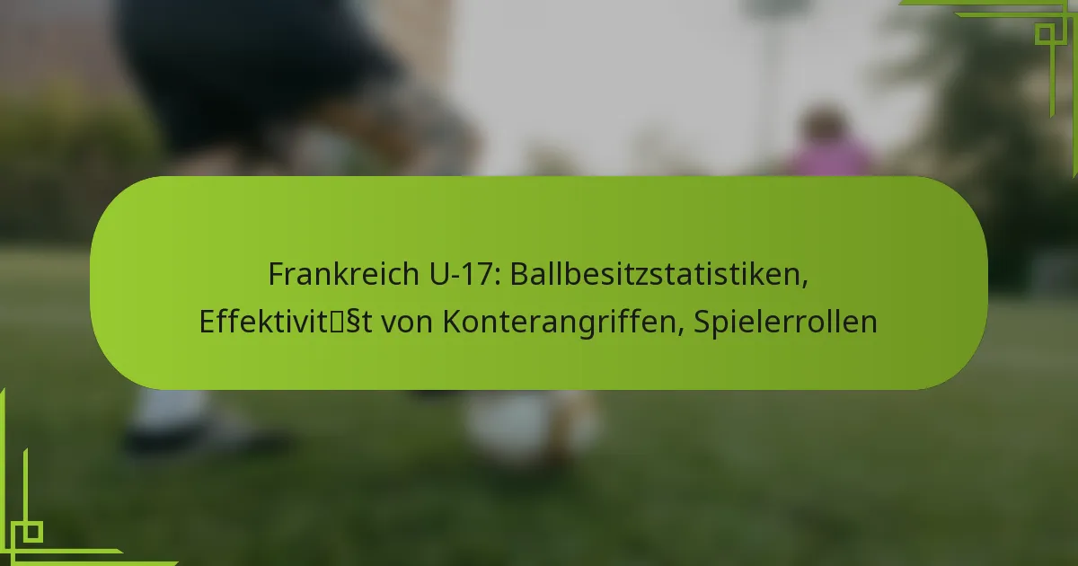 Frankreich U-17: Ballbesitzstatistiken, Effektivität von Konterangriffen, Spielerrollen
