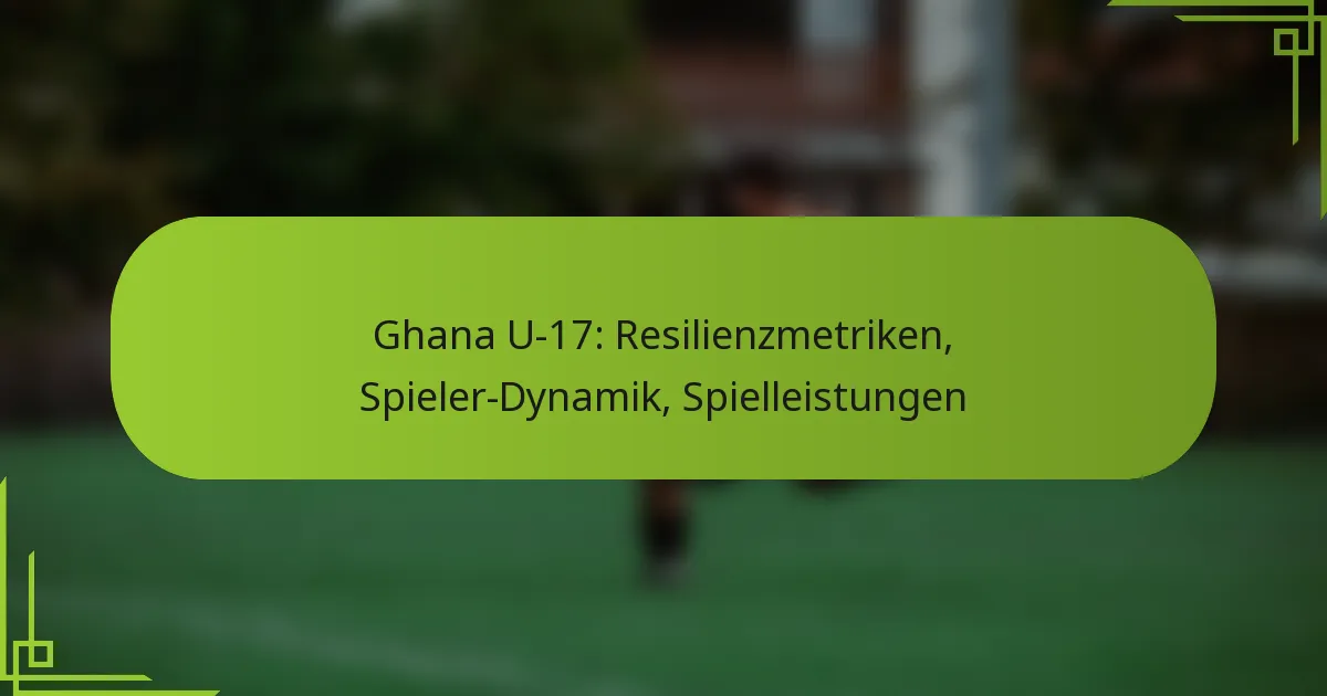 Ghana U-17: Resilienzmetriken, Spieler-Dynamik, Spielleistungen