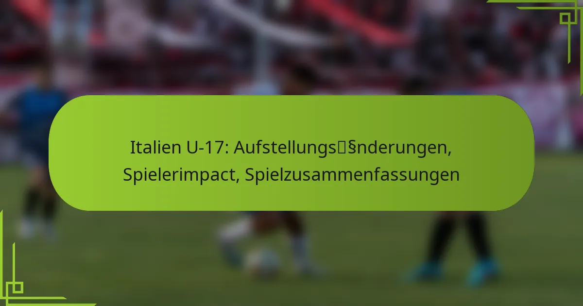 Italien U-17: Aufstellungsänderungen, Spielerimpact, Spielzusammenfassungen