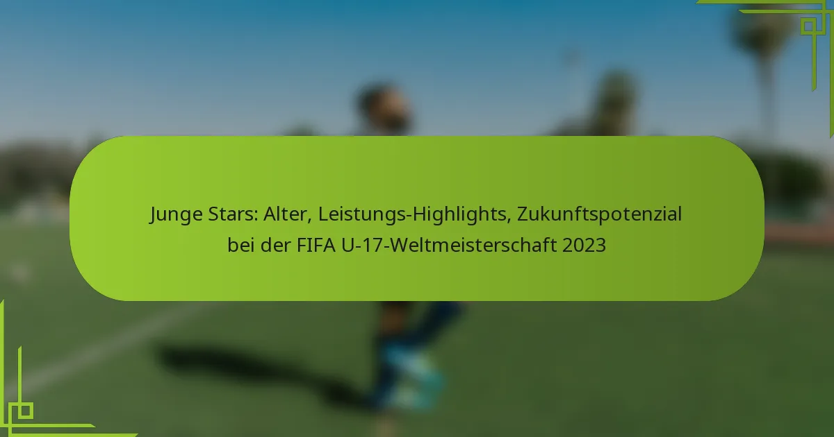 Junge Stars: Alter, Leistungs-Highlights, Zukunftspotenzial bei der FIFA U-17-Weltmeisterschaft 2023