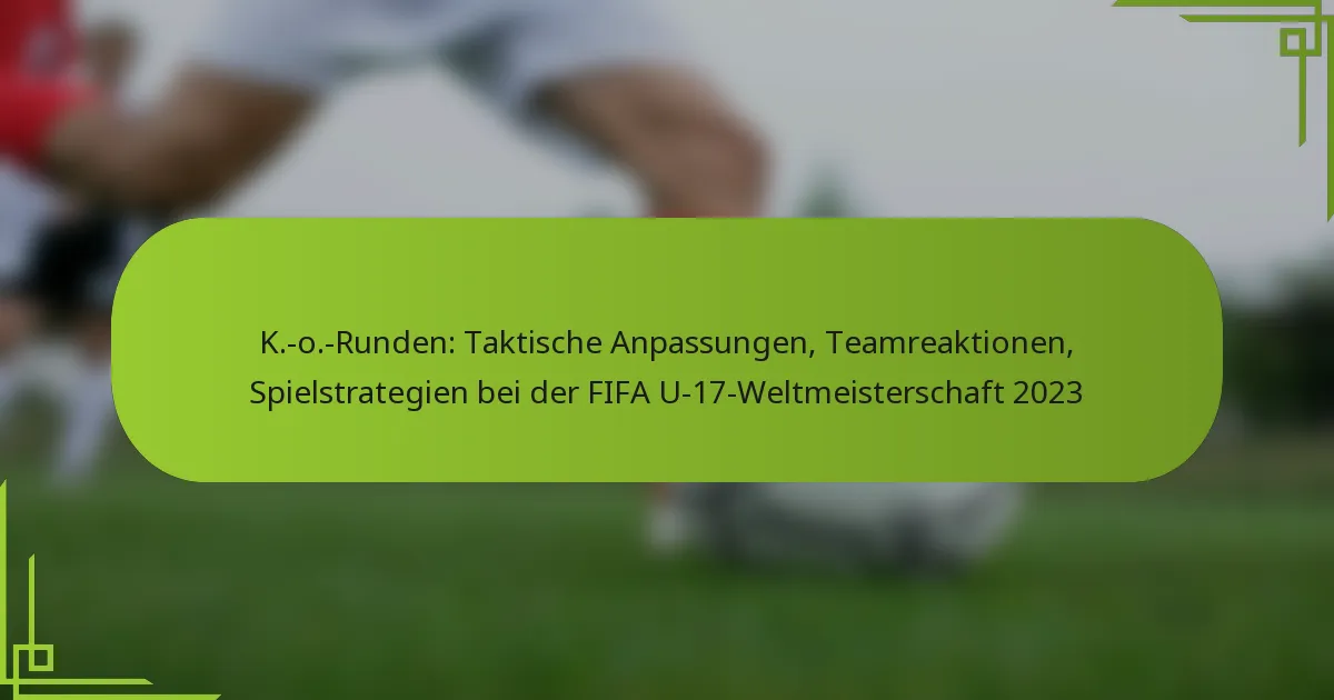 K.-o.-Runden: Taktische Anpassungen, Teamreaktionen, Spielstrategien bei der FIFA U-17-Weltmeisterschaft 2023