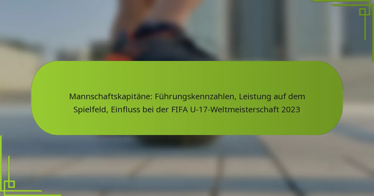 Mannschaftskapitäne: Führungskennzahlen, Leistung auf dem Spielfeld, Einfluss bei der FIFA U-17-Weltmeisterschaft 2023