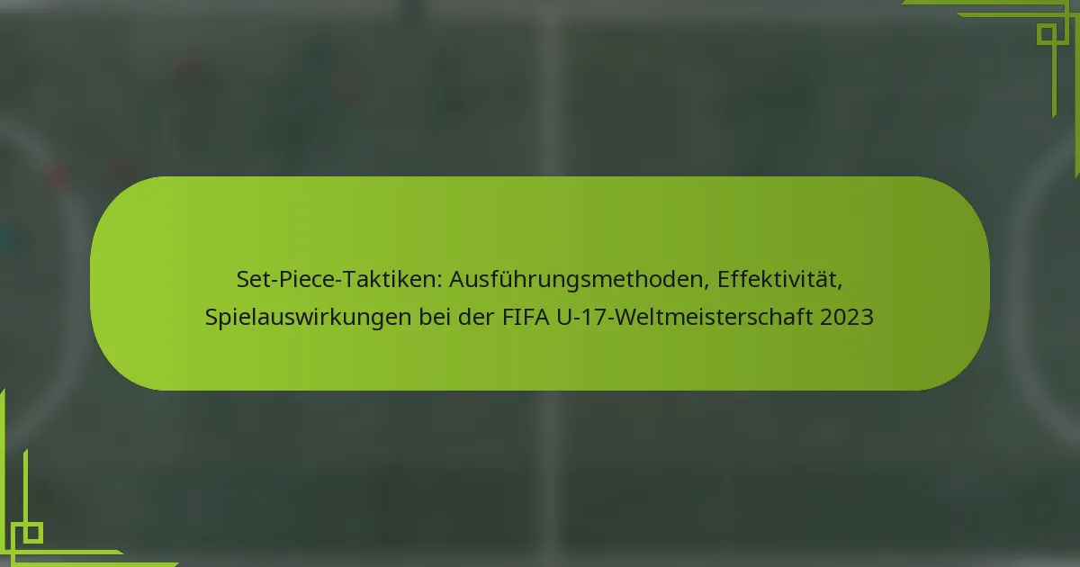 Set-Piece-Taktiken: Ausführungsmethoden, Effektivität, Spielauswirkungen bei der FIFA U-17-Weltmeisterschaft 2023