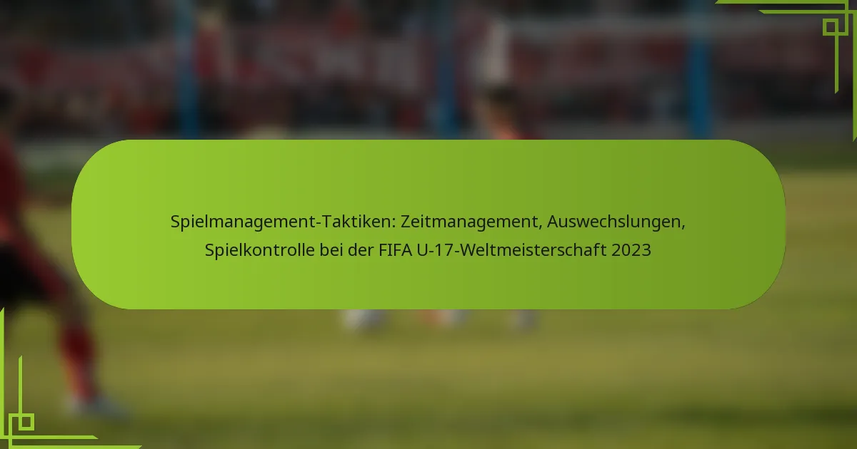 Spielmanagement-Taktiken: Zeitmanagement, Auswechslungen, Spielkontrolle bei der FIFA U-17-Weltmeisterschaft 2023