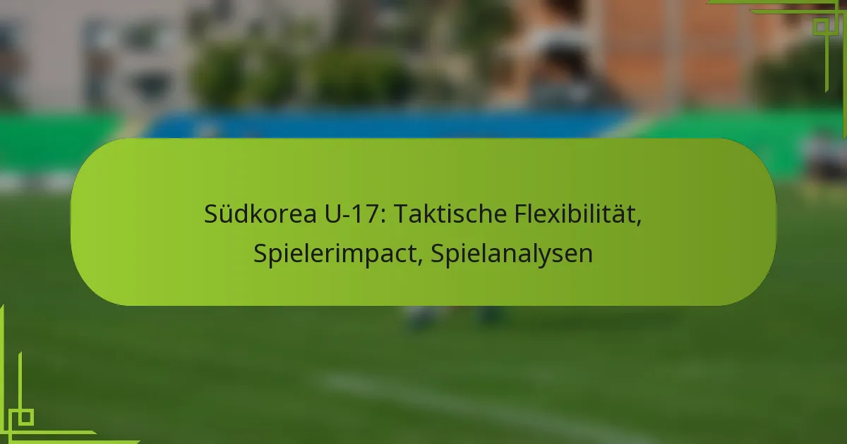 Südkorea U-17: Taktische Flexibilität, Spielerimpact, Spielanalysen