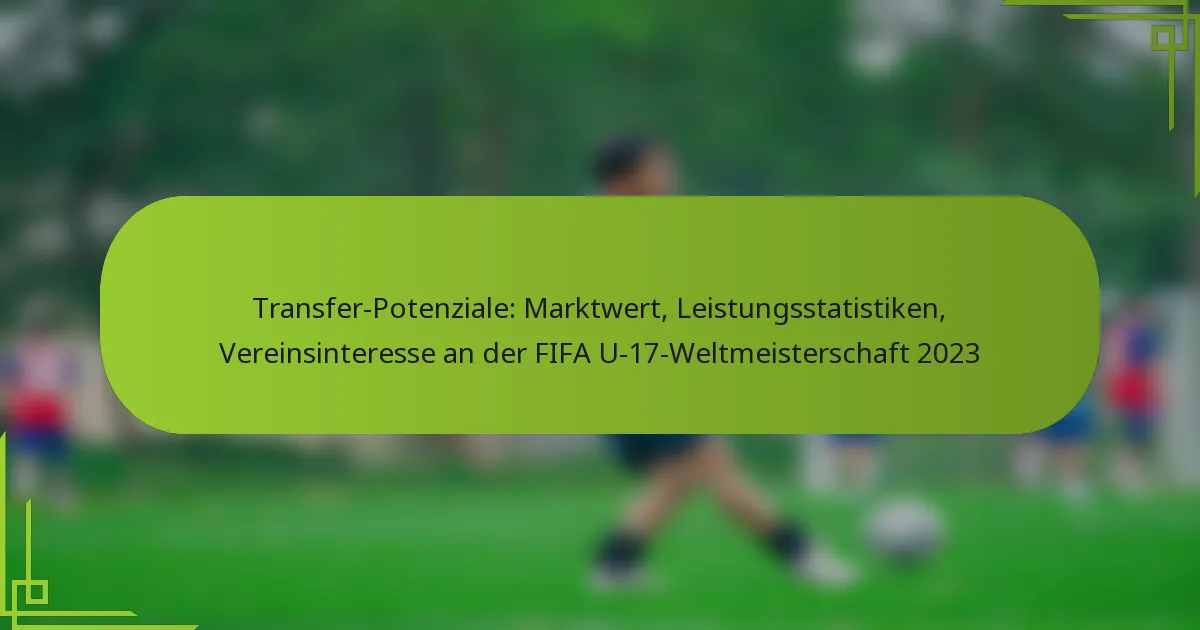 Transfer-Potenziale: Marktwert, Leistungsstatistiken, Vereinsinteresse an der FIFA U-17-Weltmeisterschaft 2023