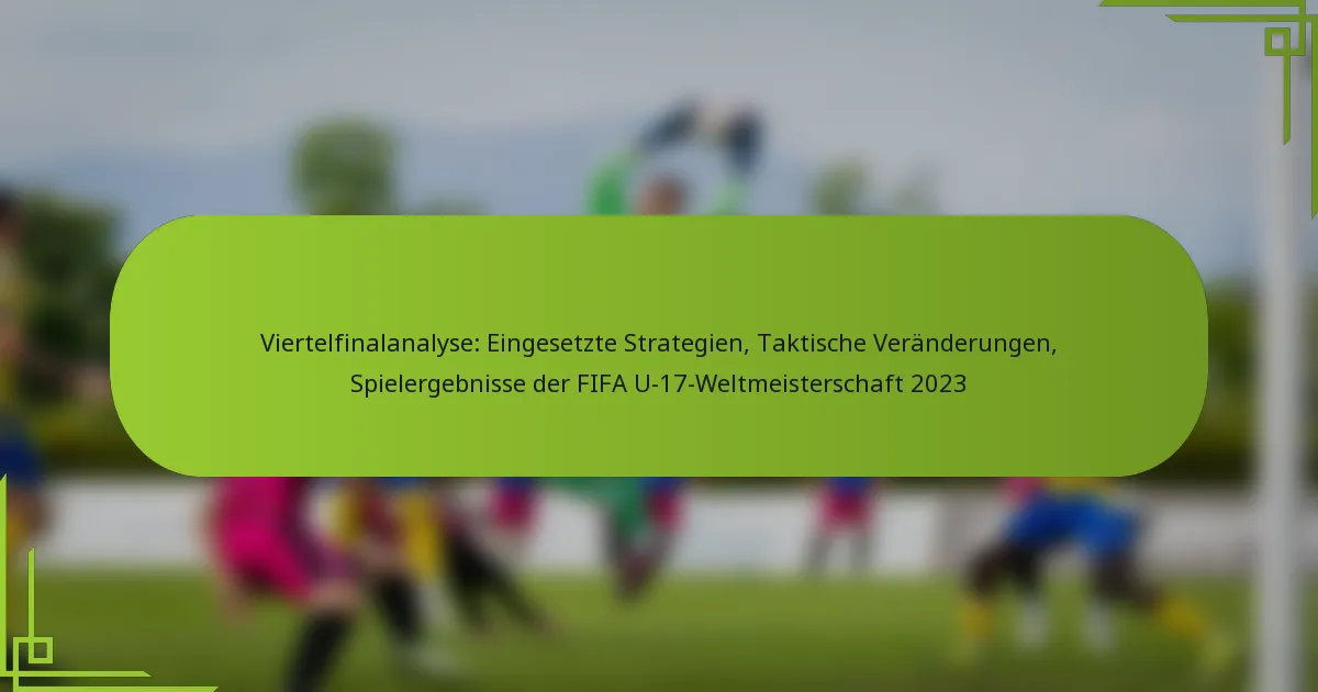 Viertelfinalanalyse: Eingesetzte Strategien, Taktische Veränderungen, Spielergebnisse der FIFA U-17-Weltmeisterschaft 2023