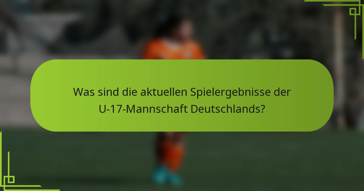 Was sind die aktuellen Spielergebnisse der U-17-Mannschaft Deutschlands?