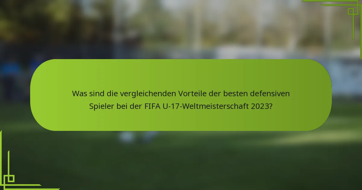 Was sind die vergleichenden Vorteile der besten defensiven Spieler bei der FIFA U-17-Weltmeisterschaft 2023?