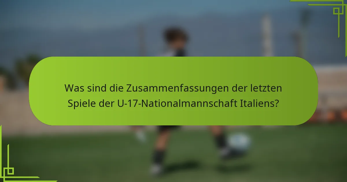 Was sind die Zusammenfassungen der letzten Spiele der U-17-Nationalmannschaft Italiens?