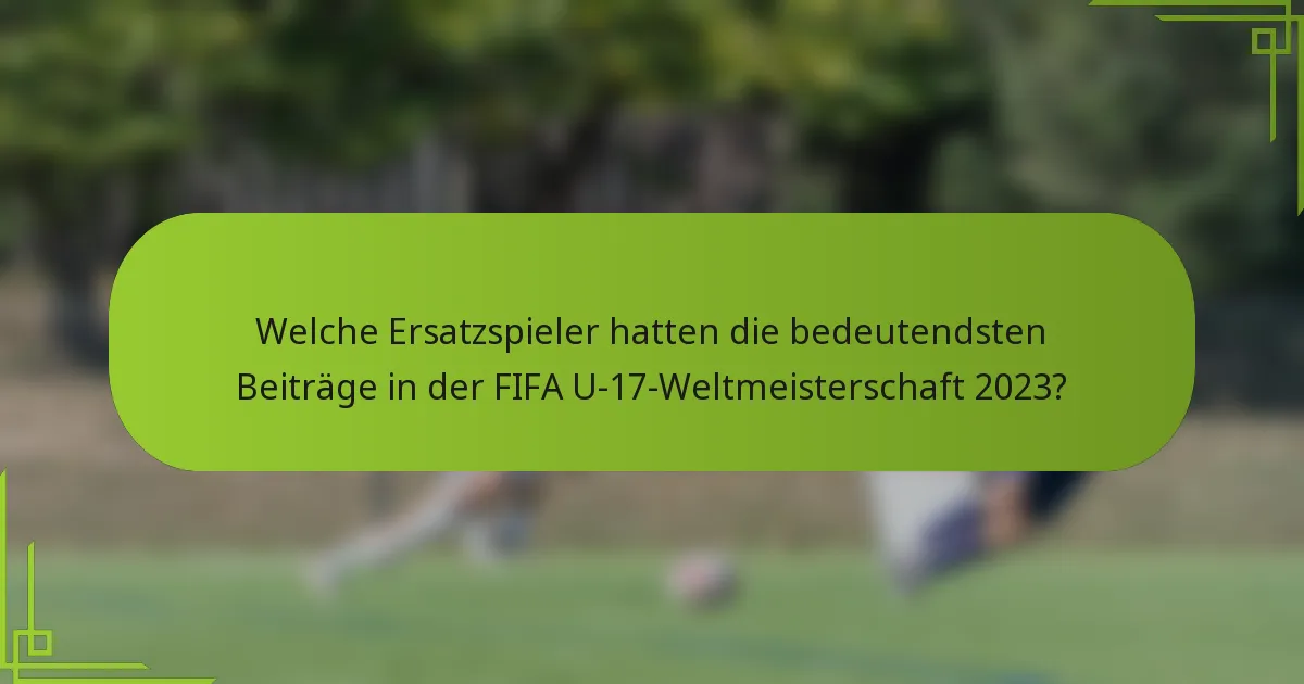 Welche Ersatzspieler hatten die bedeutendsten Beiträge in der FIFA U-17-Weltmeisterschaft 2023?