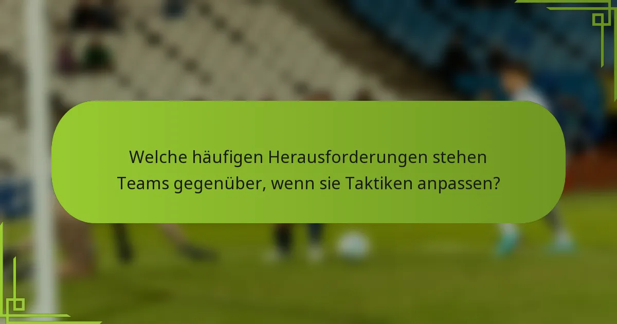 Welche häufigen Herausforderungen stehen Teams gegenüber, wenn sie Taktiken anpassen?