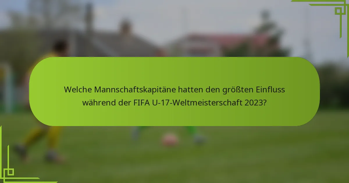 Welche Mannschaftskapitäne hatten den größten Einfluss während der FIFA U-17-Weltmeisterschaft 2023?