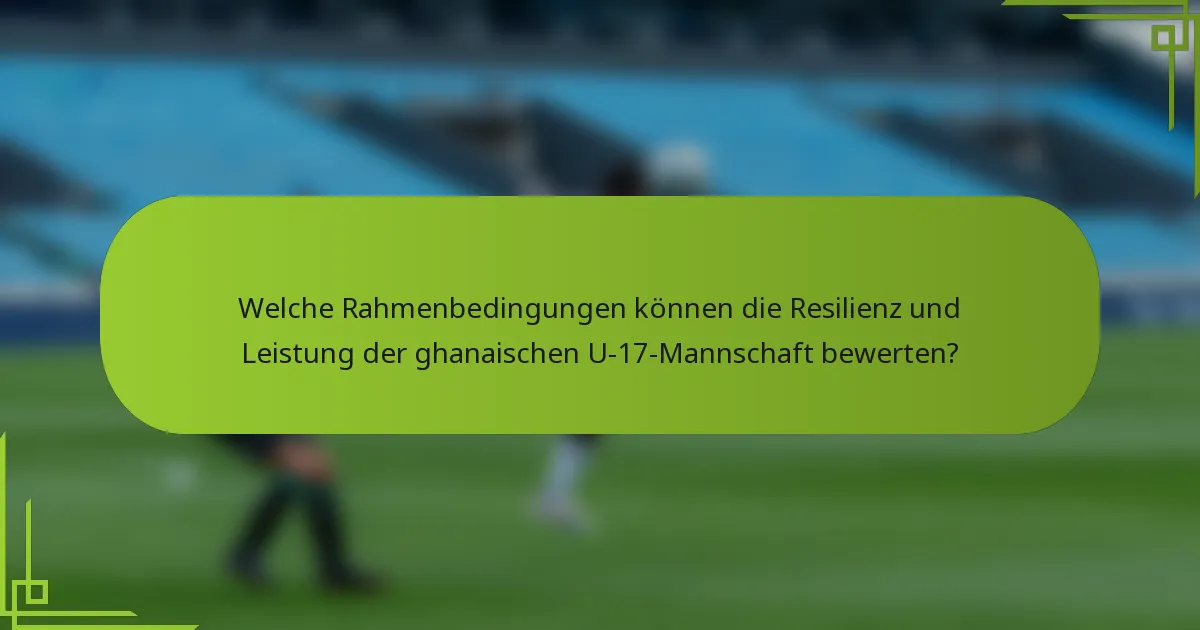 Welche Rahmenbedingungen können die Resilienz und Leistung der ghanaischen U-17-Mannschaft bewerten?