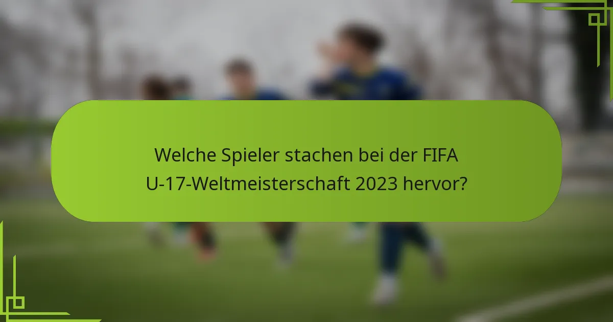 Welche Spieler stachen bei der FIFA U-17-Weltmeisterschaft 2023 hervor?