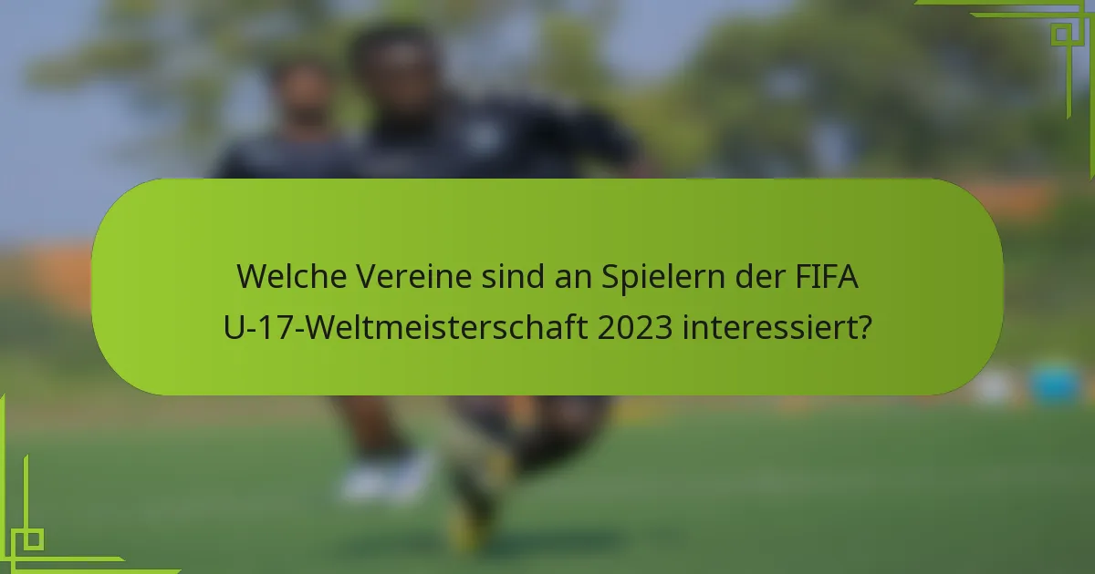 Welche Vereine sind an Spielern der FIFA U-17-Weltmeisterschaft 2023 interessiert?