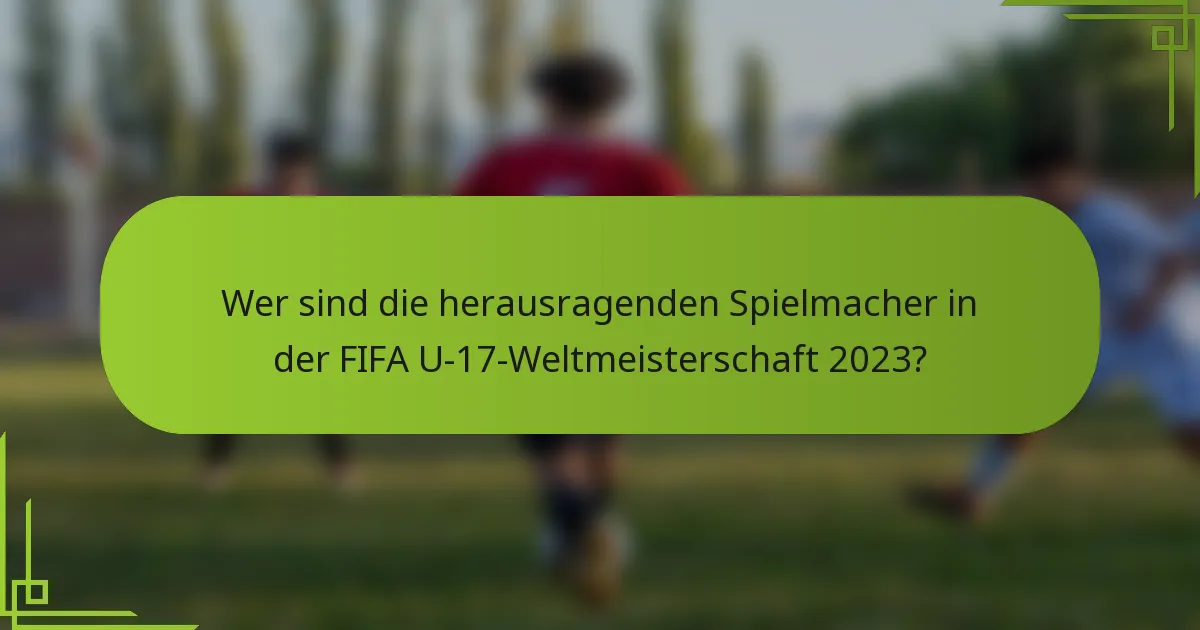 Wer sind die herausragenden Spielmacher in der FIFA U-17-Weltmeisterschaft 2023?