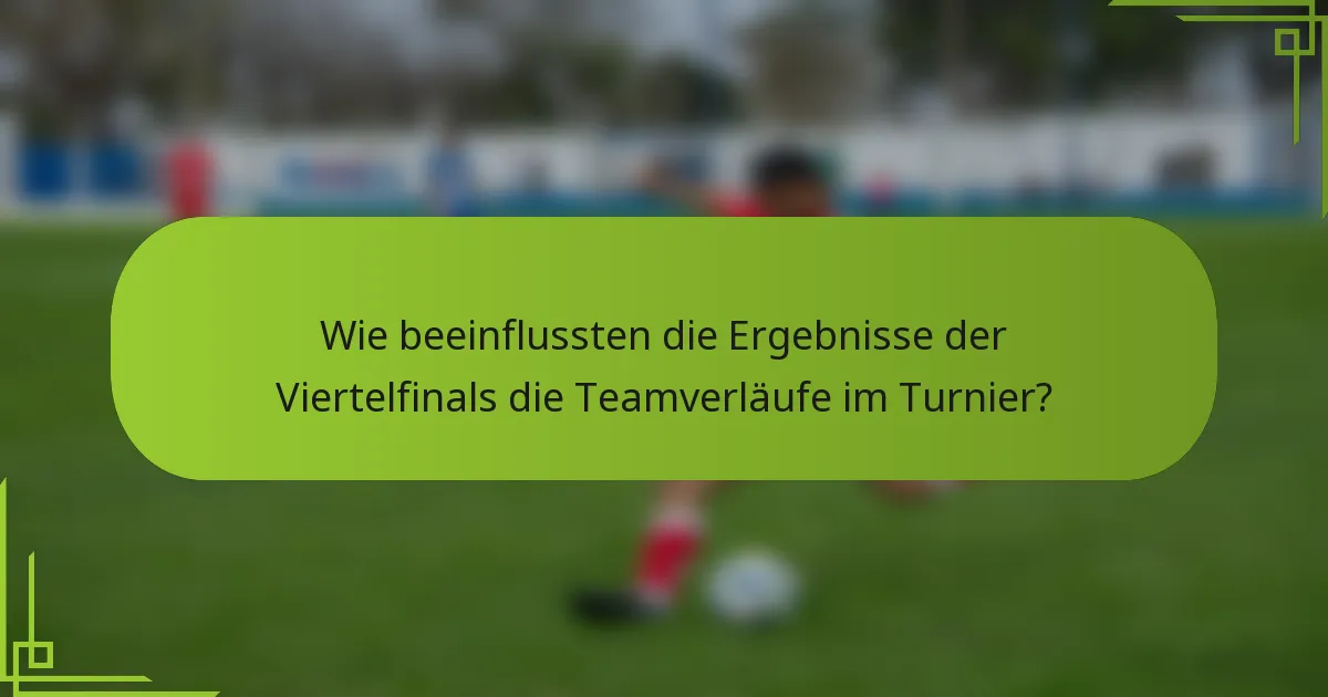 Wie beeinflussten die Ergebnisse der Viertelfinals die Teamverläufe im Turnier?