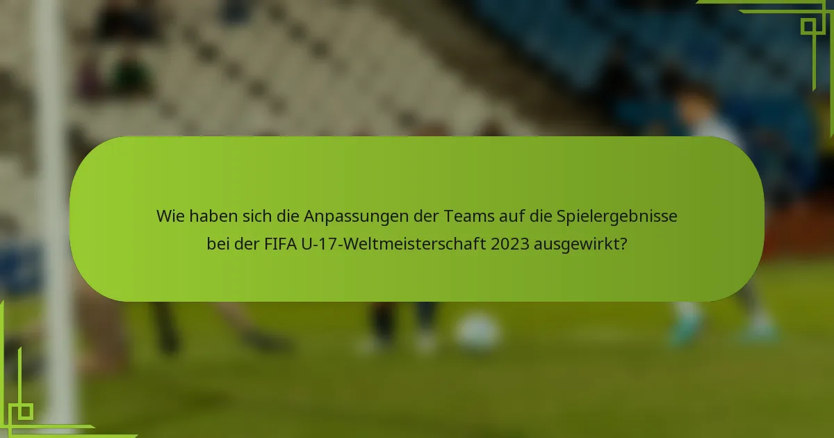 Wie haben sich die Anpassungen der Teams auf die Spielergebnisse bei der FIFA U-17-Weltmeisterschaft 2023 ausgewirkt?